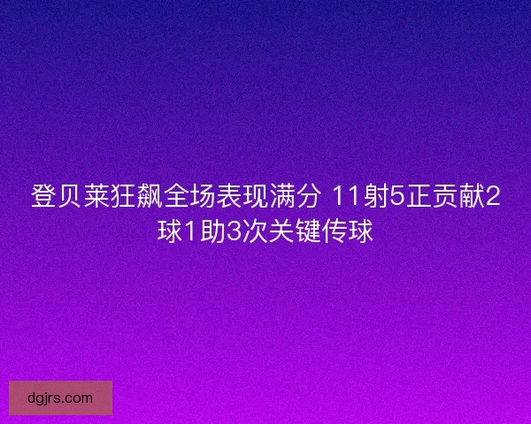 登贝莱狂飙全场表现满分 11射5正贡献2球1助3次关键传球
