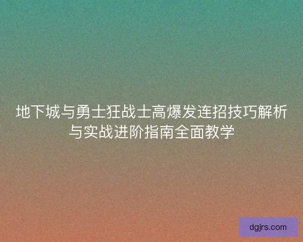 地下城与勇士狂战士高爆发连招技巧解析与实战进阶指南全面教学