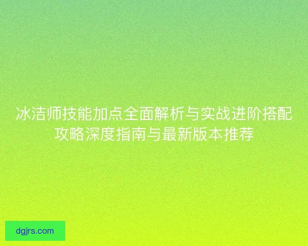 冰洁师技能加点全面解析与实战进阶搭配攻略深度指南与最新版本推荐