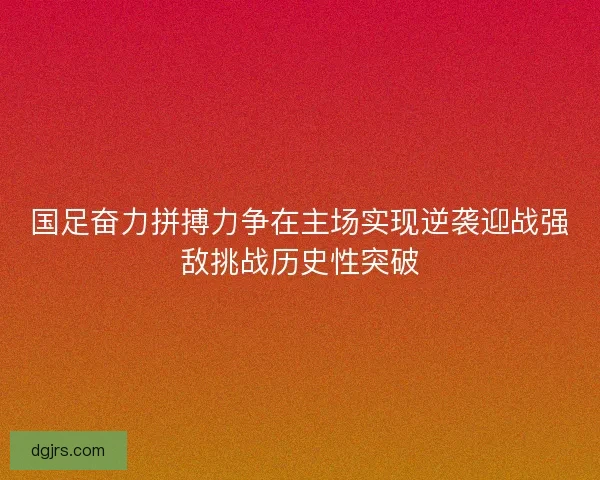 国足奋力拼搏力争在主场实现逆袭迎战强敌挑战历史性突破