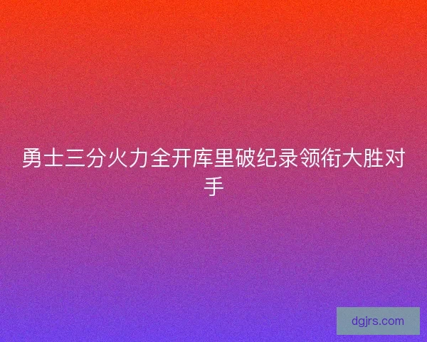 勇士三分火力全开库里破纪录领衔大胜对手