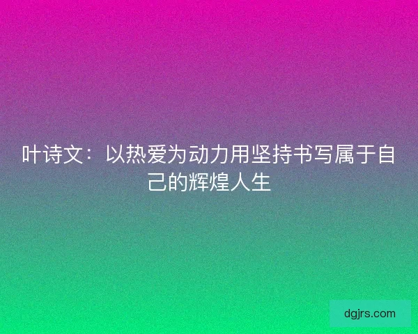 叶诗文：以热爱为动力用坚持书写属于自己的辉煌人生