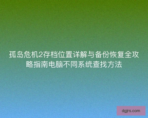 孤岛危机2存档位置详解与备份恢复全攻略指南电脑不同系统查找方法