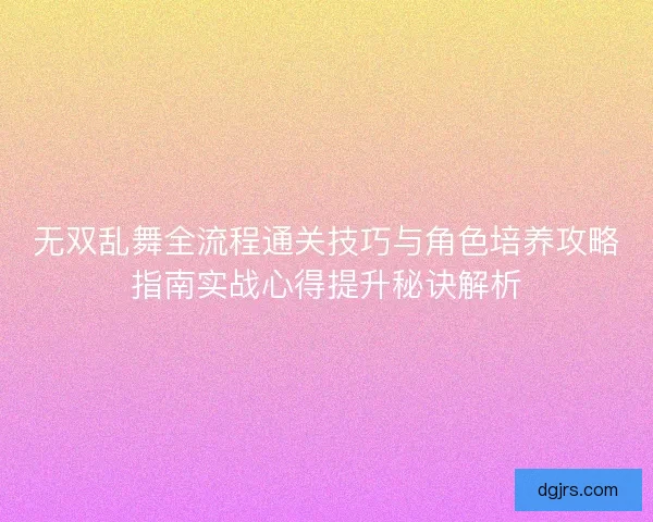 无双乱舞全流程通关技巧与角色培养攻略指南实战心得提升秘诀解析