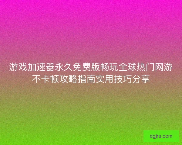 游戏加速器永久免费版畅玩全球热门网游不卡顿攻略指南实用技巧分享