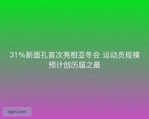 31%新面孔首次亮相亚冬会 运动员规模预计创历届之最